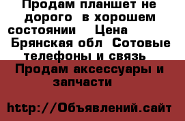 Продам планшет не дорого, в хорошем состоянии. › Цена ­ 5 000 - Брянская обл. Сотовые телефоны и связь » Продам аксессуары и запчасти   